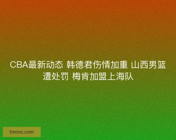 CBA最新动态 韩德君伤情加重 山西男篮遭处罚 梅肯加盟上海队