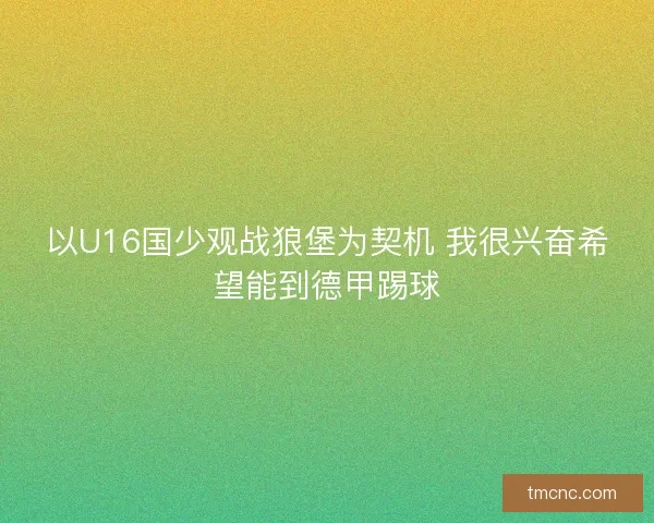 以U16国少观战狼堡为契机 我很兴奋希望能到德甲踢球