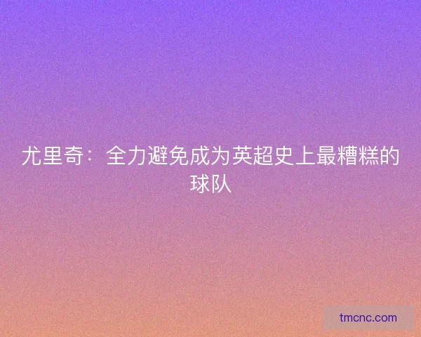 尤里奇：全力避免成为英超史上最糟糕的球队