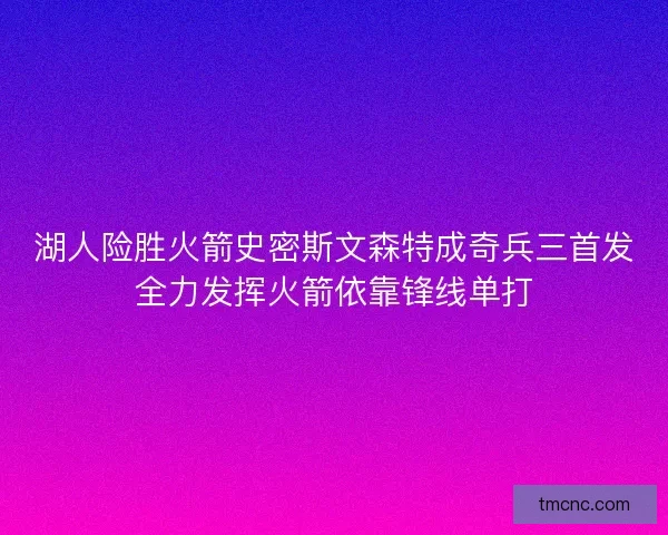 湖人险胜火箭史密斯文森特成奇兵三首发全力发挥火箭依靠锋线单打