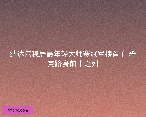 纳达尔稳居最年轻大师赛冠军榜首 门希克跻身前十之列