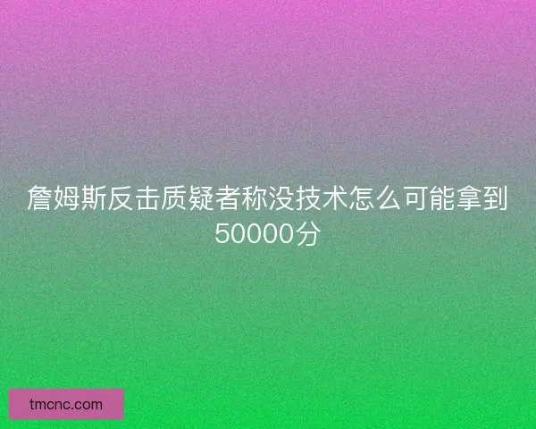 詹姆斯反击质疑者称没技术怎么可能拿到50000分