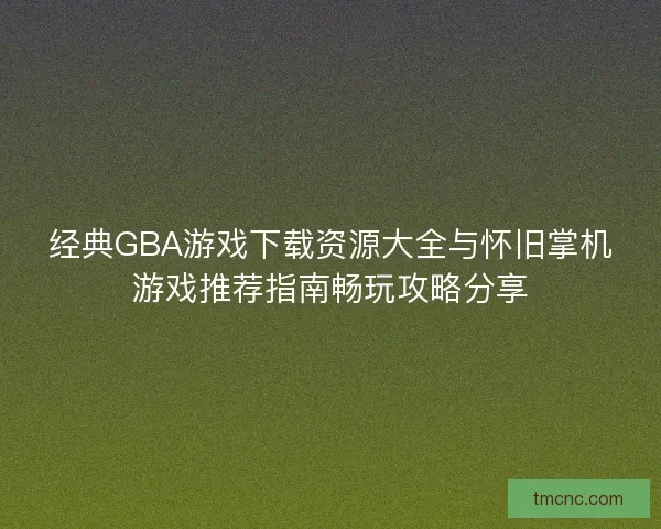 经典GBA游戏下载资源大全与怀旧掌机游戏推荐指南畅玩攻略分享 经典GBA游戏下载资源大全与怀旧掌机游戏推荐指南畅玩攻略分享