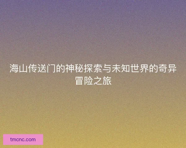 海山传送门的神秘探索与未知世界的奇异冒险之旅