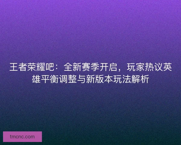王者荣耀吧:全新赛季开启,玩家热议英雄平衡调整与新版本玩法解析 王者荣耀吧:全新赛季开启,玩家热议英雄平衡调整与新版本玩法解析