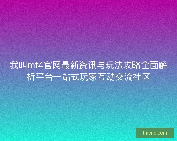 我叫mt4官网最新资讯与玩法攻略全面解析平台一站式玩家互动交流社区