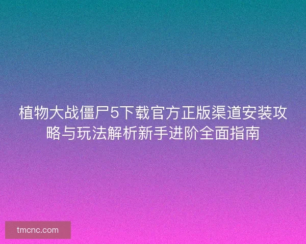 植物大战僵尸5下载官方正版渠道安装攻略与玩法解析新手进阶全面指南