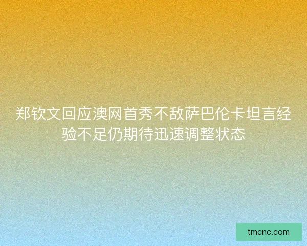 郑钦文回应澳网首秀不敌萨巴伦卡坦言经验不足仍期待迅速调整状态
