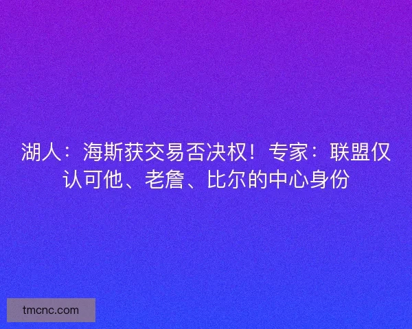 湖人：海斯获交易否决权！专家：联盟仅认可他、老詹、比尔的中心身份