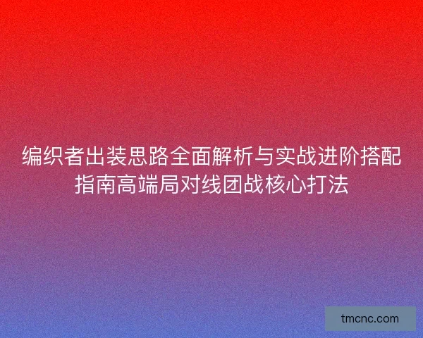 编织者出装思路全面解析与实战进阶搭配指南高端局对线团战核心打法