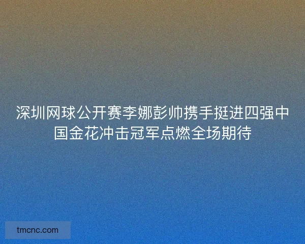 深圳网球公开赛李娜彭帅携手挺进四强中国金花冲击冠军点燃全场期待