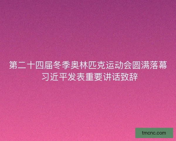 第二十四届冬季奥林匹克运动会圆满落幕 习近平发表重要讲话致辞