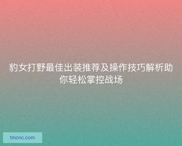 豹女打野最佳出装推荐及操作技巧解析助你轻松掌控战场