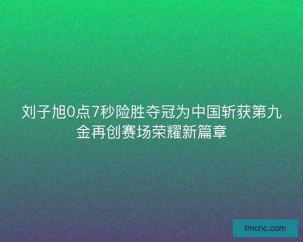 刘子旭0点7秒险胜夺冠为中国斩获第九金再创赛场荣耀新篇章
