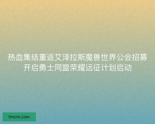 热血集结重返艾泽拉斯魔兽世界公会招募开启勇士同盟荣耀远征计划启动 热血集结重返艾泽拉斯魔兽世界公会招募开启勇士同盟荣耀远征计划启动