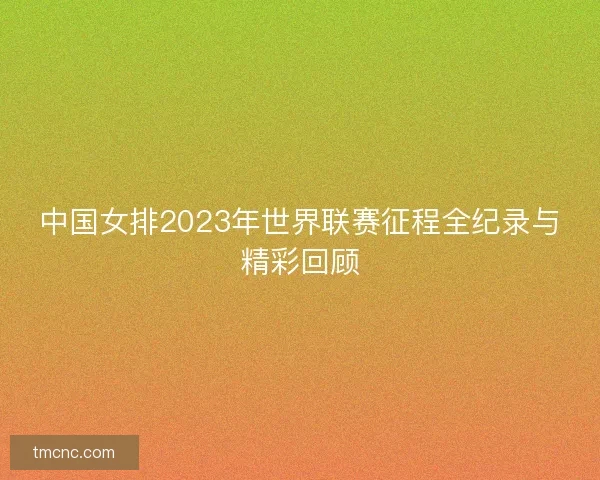 中国女排2023年世界联赛征程全纪录与精彩回顾