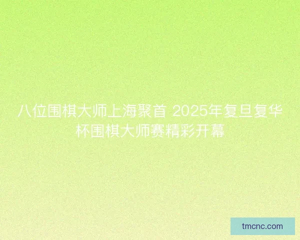 八位围棋大师上海聚首 2025年复旦复华杯围棋大师赛精彩开幕