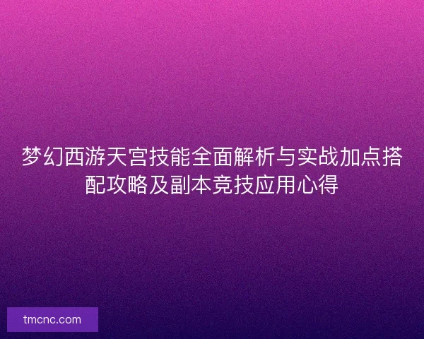 梦幻西游天宫技能全面解析与实战加点搭配攻略及副本竞技应用心得