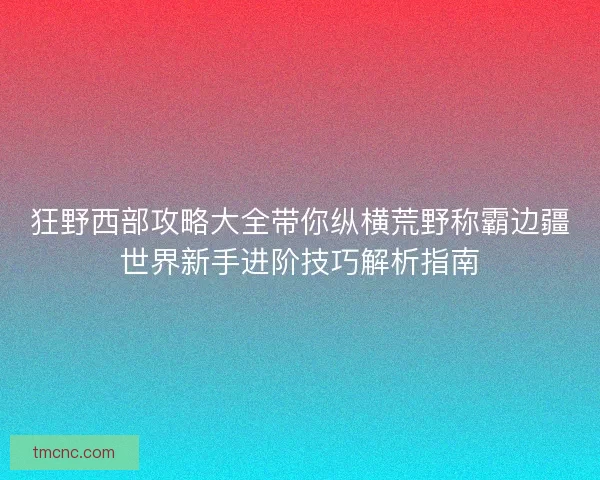 狂野西部攻略大全带你纵横荒野称霸边疆世界新手进阶技巧解析指南
