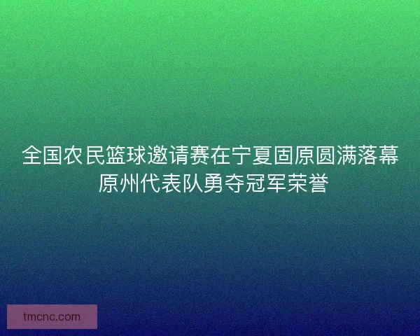 全国农民篮球邀请赛在宁夏固原圆满落幕 原州代表队勇夺冠军荣誉