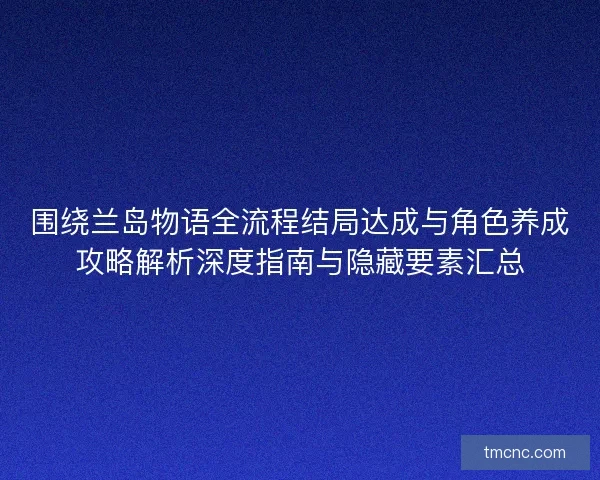 围绕兰岛物语全流程结局达成与角色养成攻略解析深度指南与隐藏要素汇总