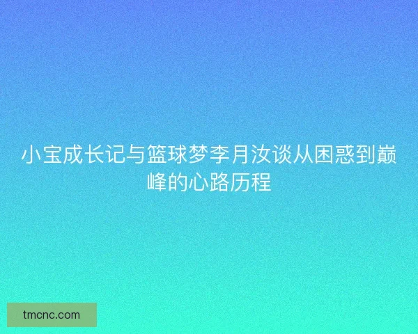 小宝成长记与篮球梦李月汝谈从困惑到巅峰的心路历程