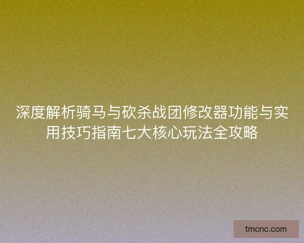 深度解析骑马与砍杀战团修改器功能与实用技巧指南七大核心玩法全攻略