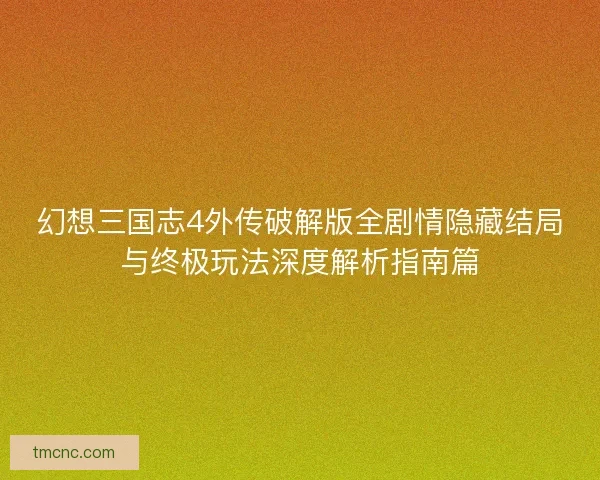 幻想三国志4外传破解版全剧情隐藏结局与终极玩法深度解析指南篇 幻想三国志4外传破解版全剧情隐藏结局与终极玩法深度解析指南篇