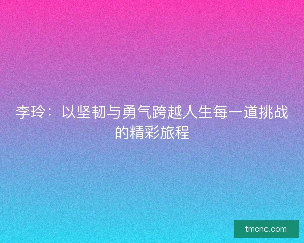 李玲：以坚韧与勇气跨越人生每一道挑战的精彩旅程