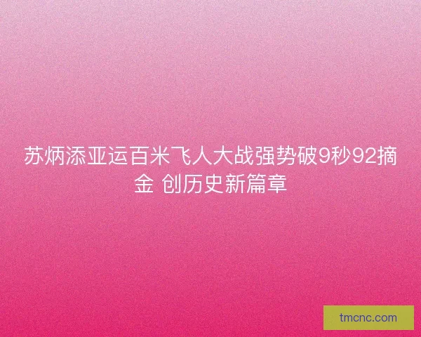 苏炳添亚运百米飞人大战强势破9秒92摘金 创历史新篇章