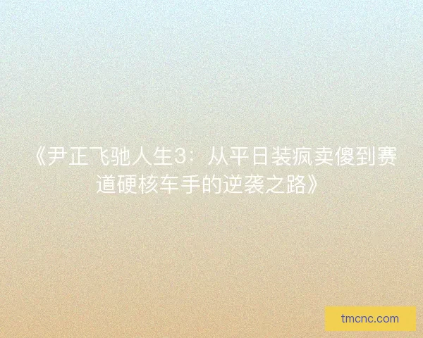 《尹正飞驰人生3：从平日装疯卖傻到赛道硬核车手的逆袭之路》