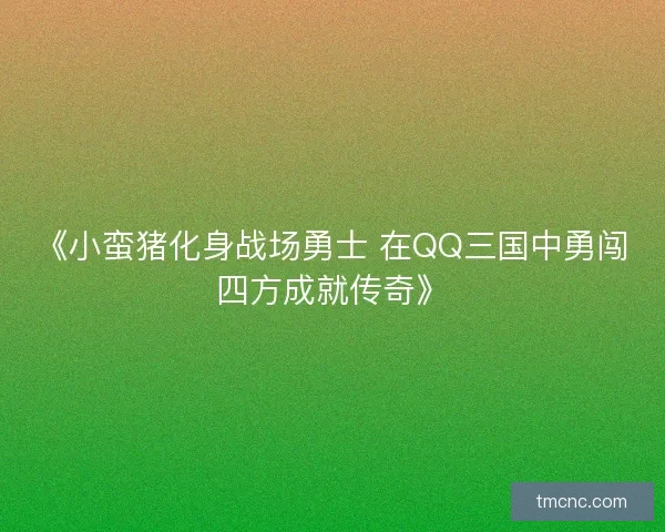 《小蛮猪化身战场勇士 在QQ三国中勇闯四方成就传奇》 《小蛮猪化身战场勇士 在QQ三国中勇闯四方成就传奇》