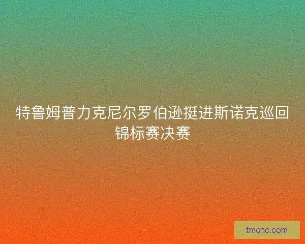 特鲁姆普力克尼尔罗伯逊挺进斯诺克巡回锦标赛决赛 特鲁姆普力克尼尔罗伯逊挺进斯诺克巡回锦标赛决赛