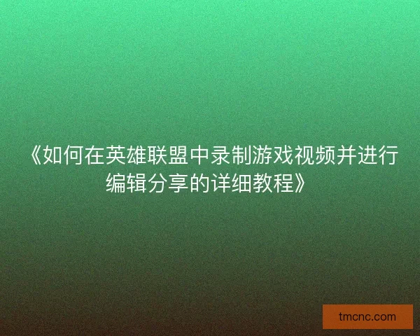 《如何在英雄联盟中录制游戏视频并进行编辑分享的详细教程》