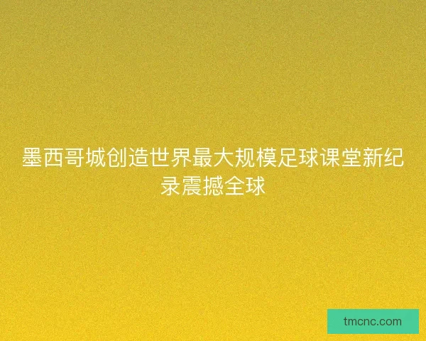 墨西哥城创造世界最大规模足球课堂新纪录震撼全球
