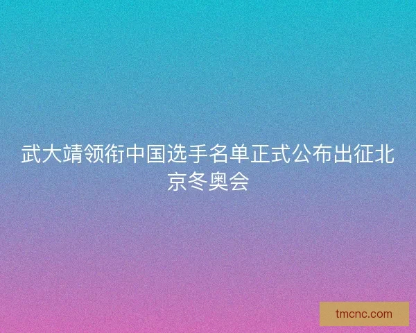 武大靖领衔中国选手名单正式公布出征北京冬奥会
