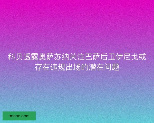 科贝透露奥萨苏纳关注巴萨后卫伊尼戈或存在违规出场的潜在问题