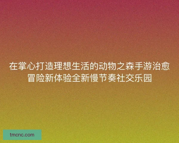 在掌心打造理想生活的动物之森手游治愈冒险新体验全新慢节奏社交乐园 在掌心打造理想生活的动物之森手游治愈冒险新体验全新慢节奏社交乐园