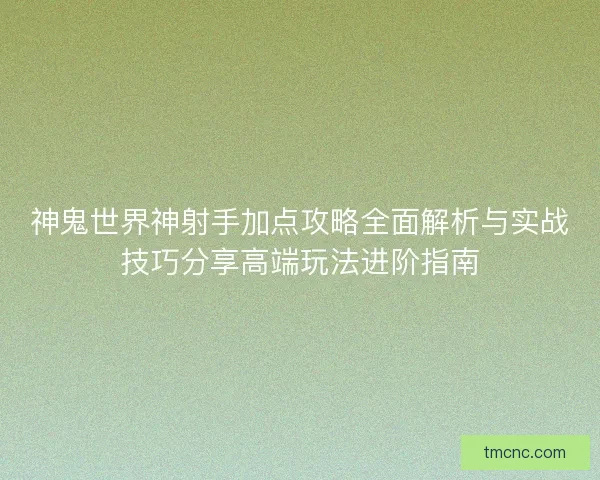 神鬼世界神射手加点攻略全面解析与实战技巧分享高端玩法进阶指南